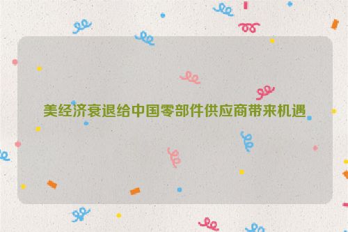 美经济衰退给中国零部件供应商带来机遇