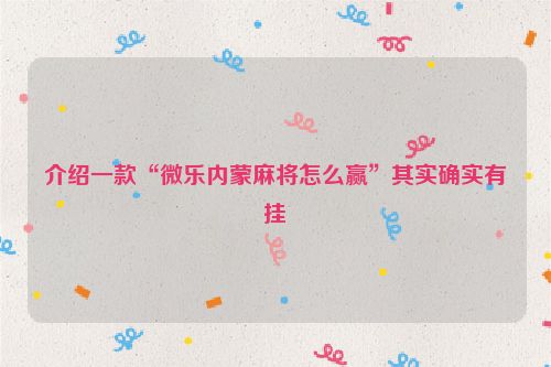 介绍一款“微乐内蒙麻将怎么赢”其实确实有挂