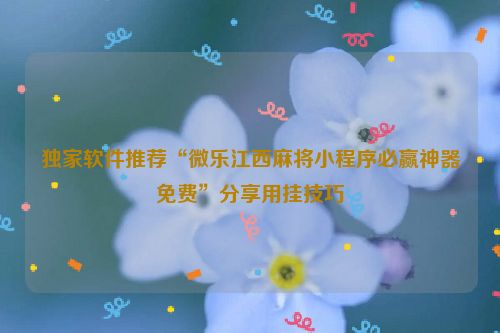 独家软件推荐“微乐江西麻将小程序必赢神器免费”分享用挂技巧
