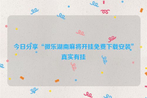 今日分享“微乐湖南麻将开挂免费下载安装”真实有挂