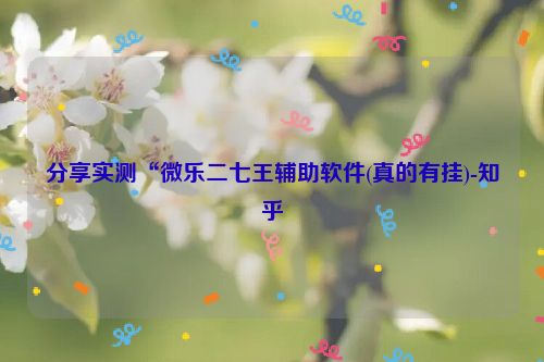 分享实测“微乐二七王辅助软件(真的有挂)-知乎