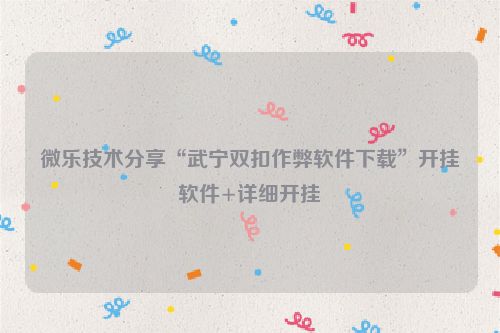 微乐技术分享“武宁双扣作弊软件下载”开挂软件+详细开挂