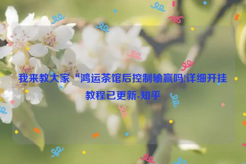 我来教大家“鸿运茶馆后控制输赢吗!详细开挂教程已更新-知乎