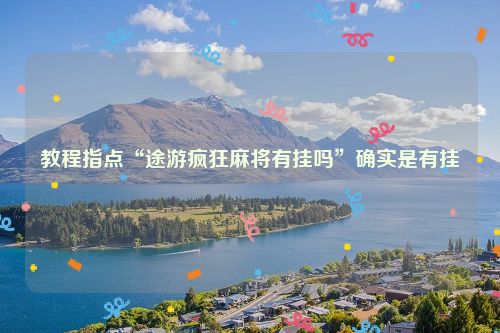 教程指点“途游疯狂麻将有挂吗”确实是有挂
