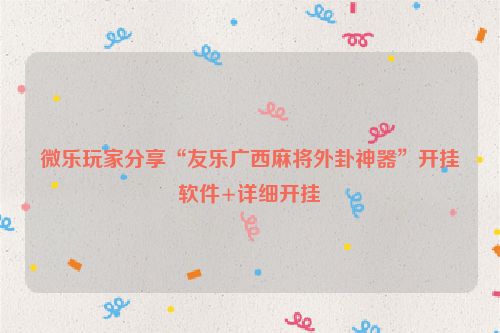 微乐玩家分享“友乐广西麻将外卦神器”开挂软件+详细开挂