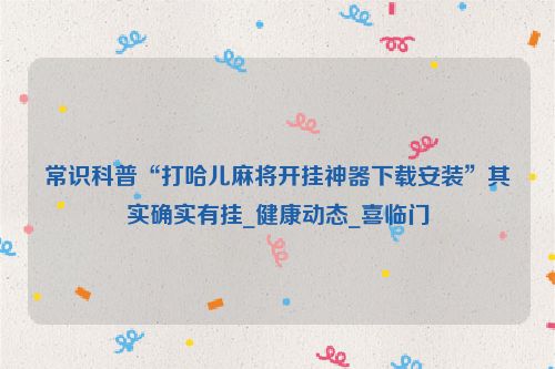 常识科普“打哈儿麻将开挂神器下载安装”其实确实有挂_健康动态_喜临门