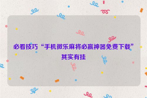 必看技巧“手机微乐麻将必赢神器免费下载”其实有挂