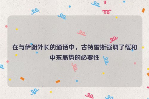 在与伊朗外长的通话中，古特雷斯强调了缓和中东局势的必要性
