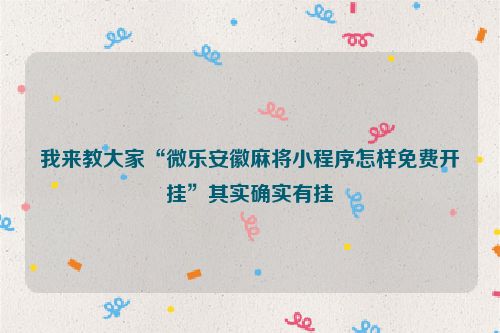 我来教大家“微乐安徽麻将小程序怎样免费开挂”其实确实有挂