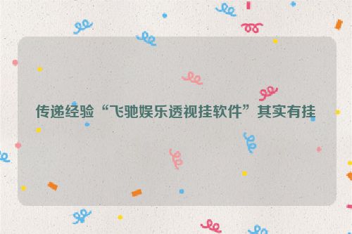 传递经验“飞驰娱乐透视挂软件”其实有挂