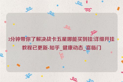 3分钟带你了解决战卡五星哪能买到挂!详细开挂教程已更新-知乎_健康动态_喜临门