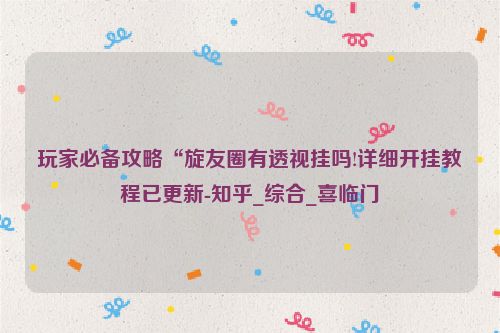 玩家必备攻略“旋友圈有透视挂吗!详细开挂教程已更新-知乎_综合_喜临门