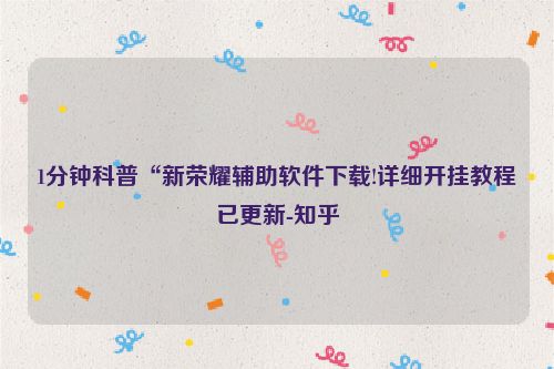 1分钟科普“新荣耀辅助软件下载!详细开挂教程已更新-知乎