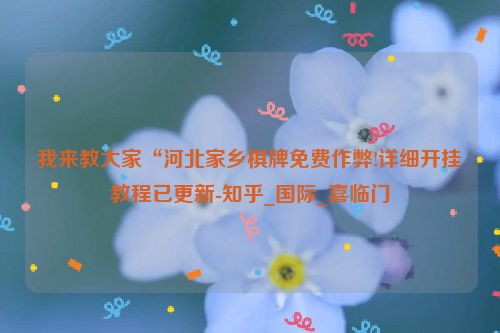 我来教大家“河北家乡棋牌免费作弊!详细开挂教程已更新-知乎_国际_喜临门