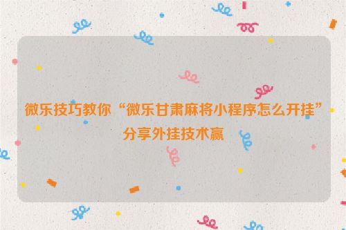 微乐技巧教你“微乐甘肃麻将小程序怎么开挂”分享外挂技术赢