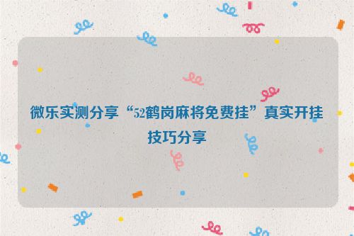 微乐实测分享“52鹤岗麻将免费挂”真实开挂技巧分享