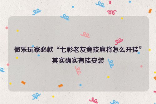 微乐玩家必款“七彩老友竞技麻将怎么开挂”其实确实有挂安装