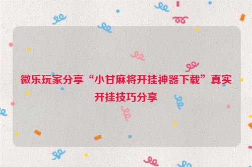 微乐玩家分享“小甘麻将开挂神器下载”真实开挂技巧分享