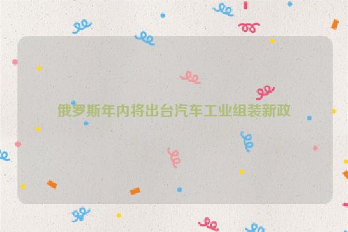 俄罗斯年内将出台汽车工业组装新政
