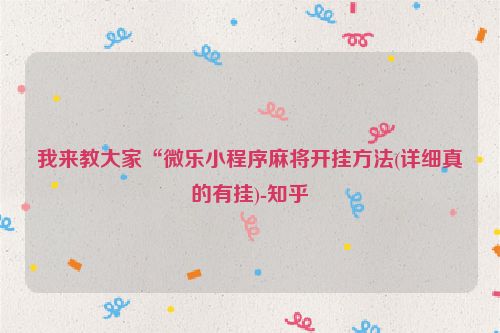 我来教大家“微乐小程序麻将开挂方法(详细真的有挂)-知乎