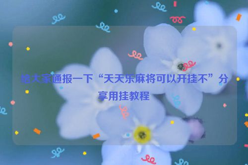 给大家通报一下“天天乐麻将可以开挂不”分享用挂教程