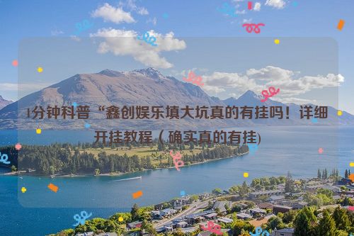 1分钟科普“鑫创娱乐填大坑真的有挂吗！详细开挂教程（确实真的有挂)