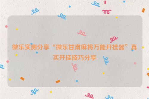 微乐实测分享“微乐甘肃麻将万能开挂器”真实开挂技巧分享