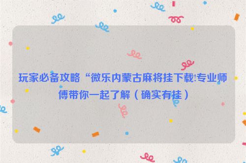 玩家必备攻略“微乐内蒙古麻将挂下载!专业师傅带你一起了解（确实有挂）
