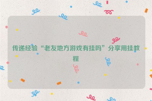 传递经验“老友地方游戏有挂吗”分享用挂教程