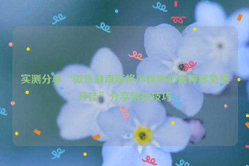 实测分享“微乐湖南麻将小程序必赢神器免费开挂”分享用挂技巧