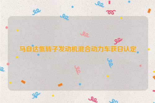 马自达氢转子发动机混合动力车获日认定
