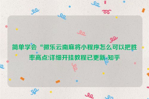 简单学会“微乐云南麻将小程序怎么可以把胜率高点!详细开挂教程已更新-知乎
