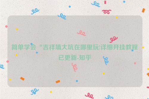 简单学会“吉祥填大坑在哪里玩!详细开挂教程已更新-知乎