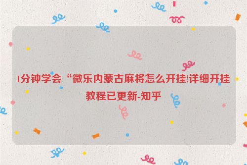 1分钟学会“微乐内蒙古麻将怎么开挂!详细开挂教程已更新-知乎