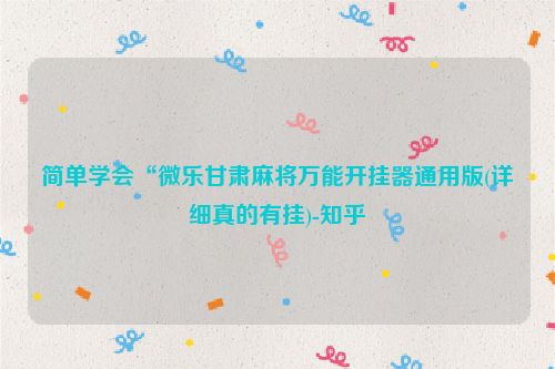 简单学会“微乐甘肃麻将万能开挂器通用版(详细真的有挂)-知乎