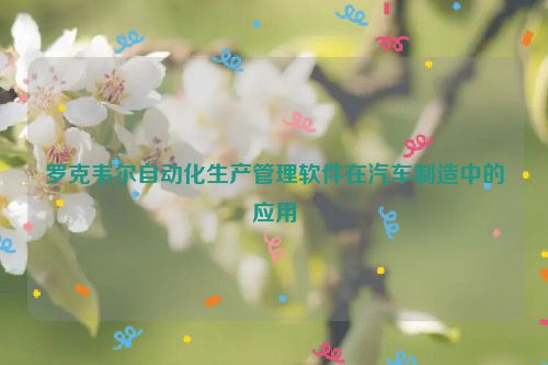 罗克韦尔自动化生产管理软件在汽车制造中的应用