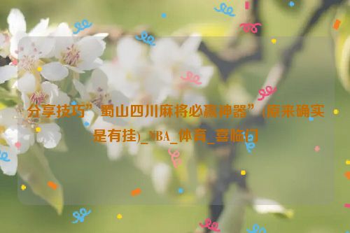 分享技巧”蜀山四川麻将必赢神器”(原来确实是有挂)_NBA_体育_喜临门