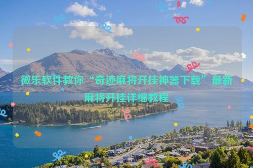 微乐软件教你“奇迹麻将开挂神器下载”最新麻将开挂详细教程