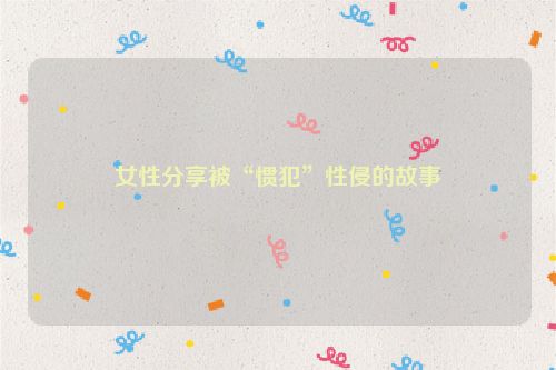 女性分享被“惯犯”性侵的故事
