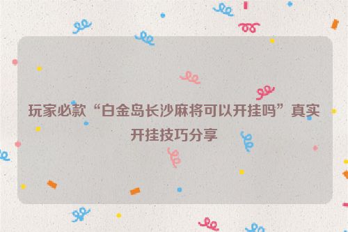 玩家必款“白金岛长沙麻将可以开挂吗”真实开挂技巧分享