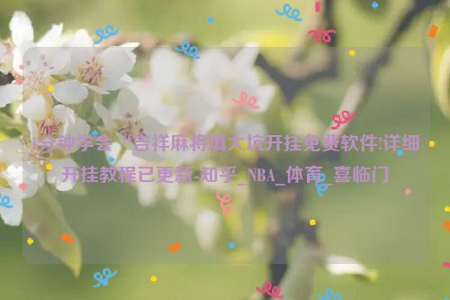 1分钟学会“吉祥麻将填大坑开挂免费软件!详细开挂教程已更新-知乎_NBA_体育_喜临门
