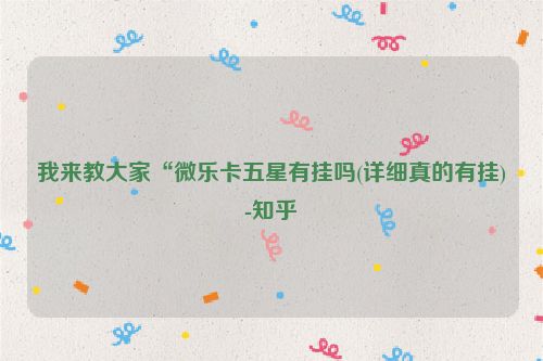 我来教大家“微乐卡五星有挂吗(详细真的有挂)-知乎