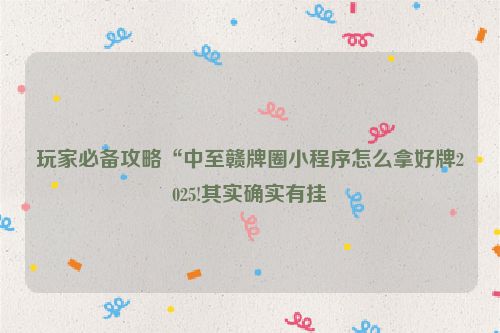 玩家必备攻略“中至赣牌圈小程序怎么拿好牌2025!其实确实有挂