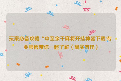 玩家必备攻略“中至余干麻将开挂神器下载!专业师傅带你一起了解（确实有挂）