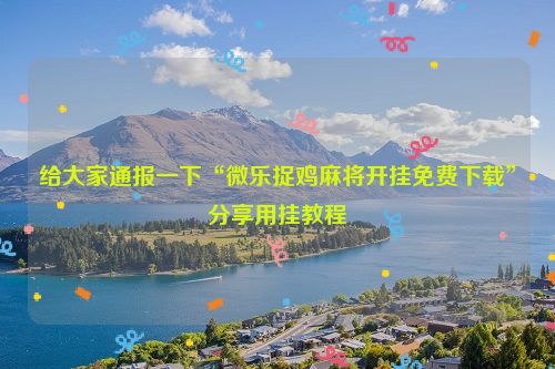 给大家通报一下“微乐捉鸡麻将开挂免费下载”分享用挂教程