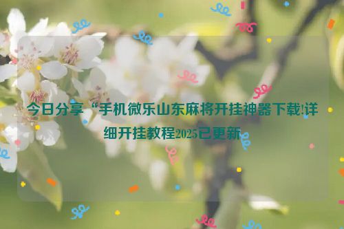 今日分享“手机微乐山东麻将开挂神器下载!详细开挂教程2025已更新