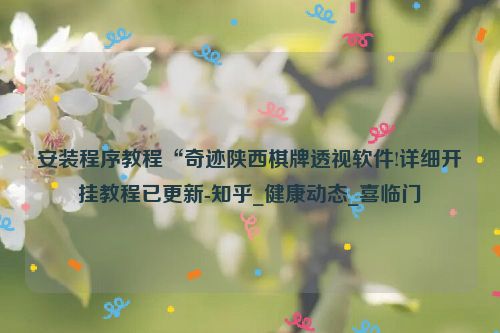 安装程序教程“奇迹陕西棋牌透视软件!详细开挂教程已更新-知乎_健康动态_喜临门