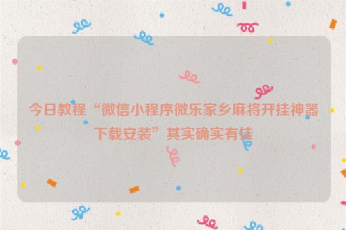 今日教程“微信小程序微乐家乡麻将开挂神器下载安装”其实确实有挂