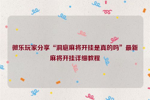 微乐玩家分享“洞庭麻将开挂是真的吗”最新麻将开挂详细教程