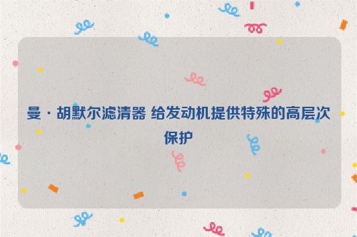 曼·胡默尔滤清器 给发动机提供特殊的高层次保护